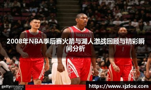 2008年NBA季后赛火箭与湖人激战回顾与精彩瞬间分析